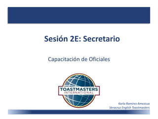 Sesión 2E: Secretario
Capacitación de Oficiales
Karla Ramírez Amezcua
Veracruz English Toastmasters
 