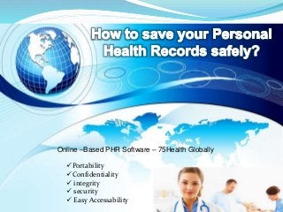 Portability
Confidentiality
 integrity
 security
 Easy Accessability
Online –Based PHR Software – 75Health Globally
 