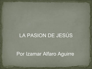 LA PASION DE JESÚS Por Izamar Alfaro Aguirre  