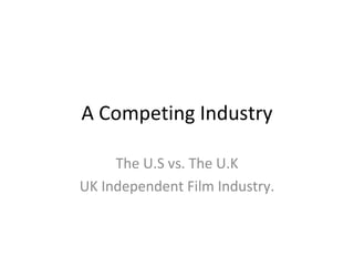 A Competing Industry The U.S vs. The U.K UK Independent Film Industry. 