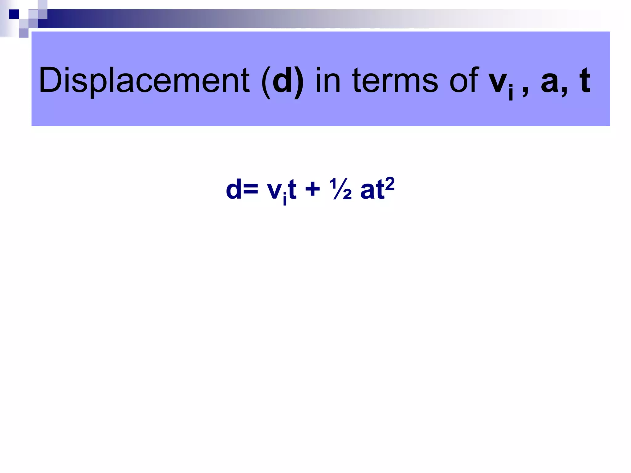 Displacement (d) in terms of vi , a, t
d= vit + ½ at2
 