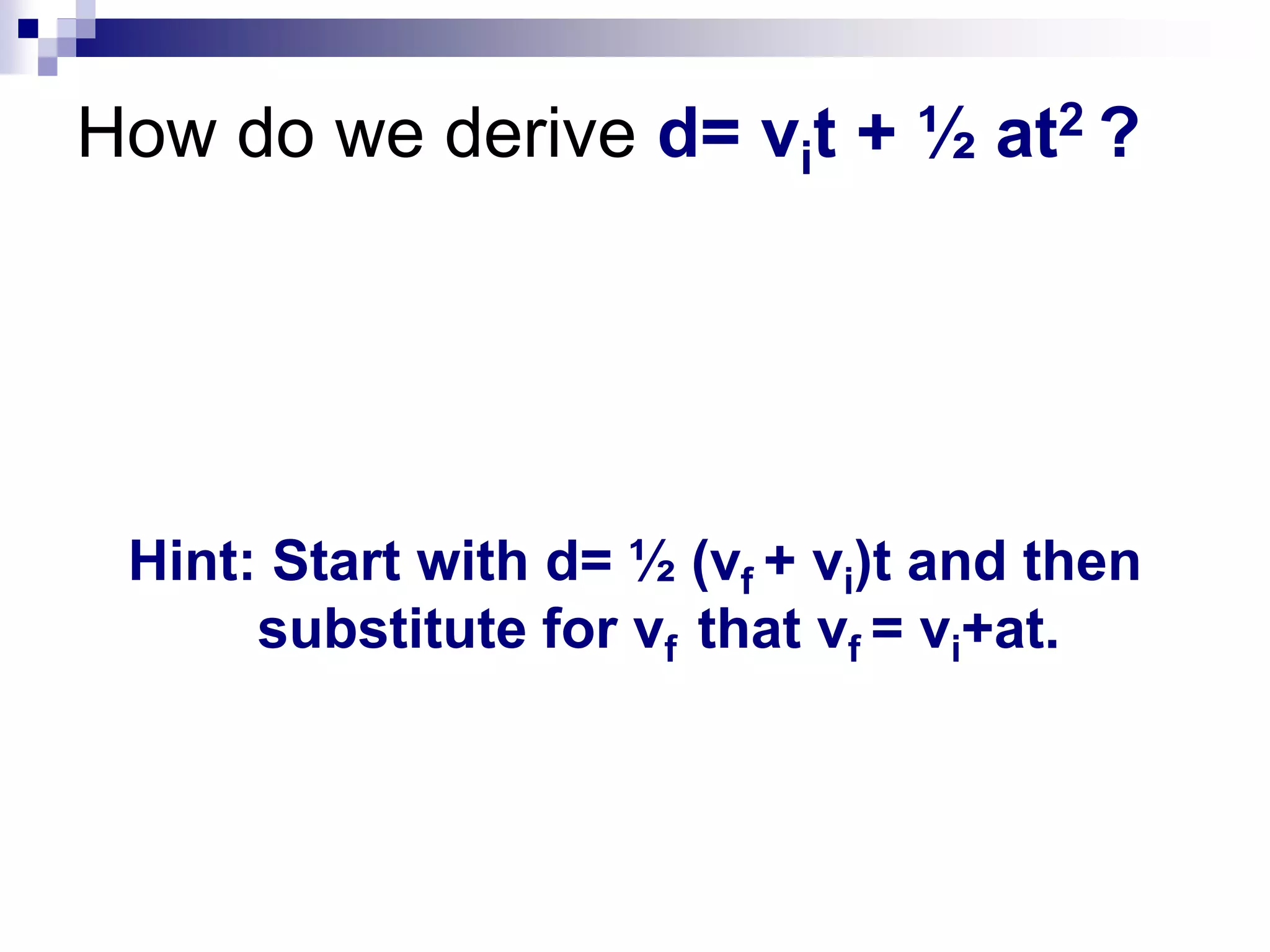 How do we derive d= vit + ½ at2 ?
Hint: Start with d= ½ (vf + vi)t and then
substitute for vf that vf = vi+at.
 