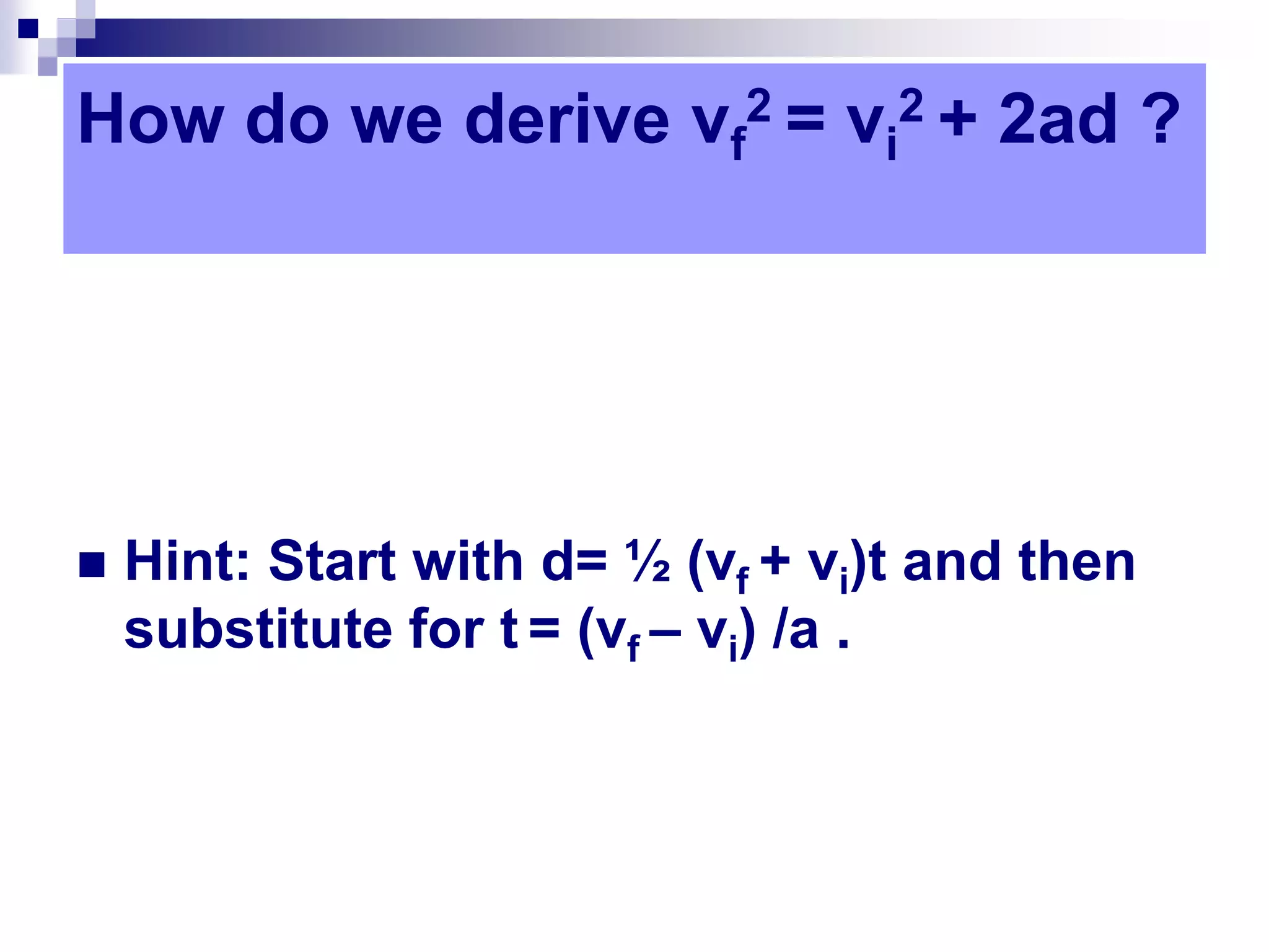 How do we derive vf
2 = vi
2 + 2ad ?
 Hint: Start with d= ½ (vf + vi)t and then
substitute for t = (vf – vi) /a .
 
