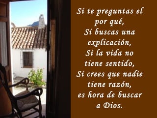 Si te preguntas el
por qué,
Si buscas una
explicación,
Si la vida no
tiene sentido,
Si crees que nadie
tiene razón,
es hora de buscar
a Dios.