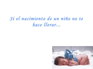 Si el nacimiento de un niño no te
hace llorar...