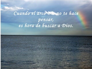 Cuando el arco iris no te hace
pensar,
es hora de buscar a Dios.