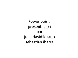 Power point
  presentacion
       por
juan david lozano
 sebastian ibarra
 