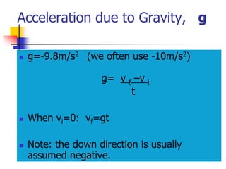 Acceleration due to Gravity, g
 g=-9.8m/s2 (we often use -10m/s2)
g= v f –v i
t
 When vi=0: vf=gt
 Note: the down direction is usually
assumed negative.
 