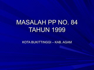 MASALAH PP NO. 84
   TAHUN 1999
 KOTA BUKITTINGGI – KAB. AGAM
 