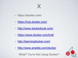 X 
• https://docker.com/ 
• https://hub.docker.com/ 
• http://www.dockerbook.com/ 
• https://www.docker.com/tryit/ 
• http://learningdocker.com/ 
• http://www.ansible.com/docker 
What? You're Not Using Docker? 

