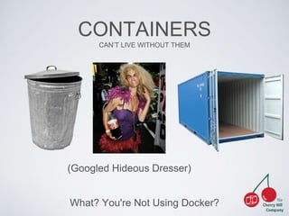 CONTAINERS 
CAN’T LIVE WITHOUT THEM 
(Googled Hideous Dresser) 
What? You're Not Using Docker? 
 