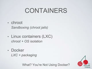 CONTAINERS 
• chroot 
Sandboxing (chroot jails) 
• Linux containers (LXC) 
chroot + OS isolation 
• Docker 
LXC + packaging 
What? You're Not Using Docker? 
 