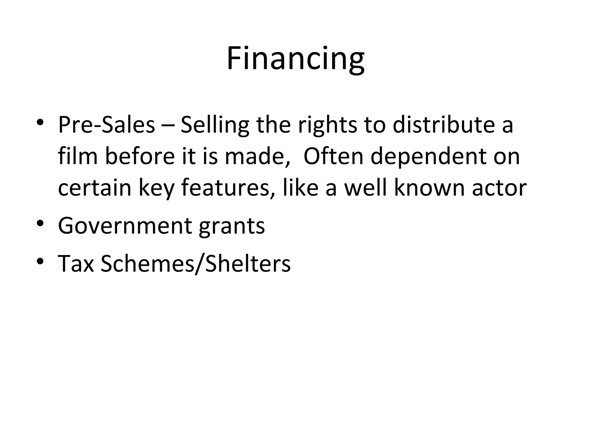 Financing Pre-Sales – Selling the rights to distribute a film before it is made,  Often dependent on certain key features, like a well known actor Government grants Tax Schemes/Shelters 