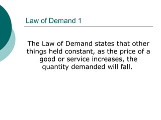 Law of Demand 1
The Law of Demand states that other
things held constant, as the price of a
good or service increases, the
quantity demanded will fall.
 