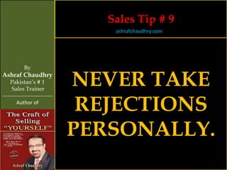 Sales Tip # 9
                                    ashrafchaudhry.com




            By
Ashraf Chaudhry
     Pakistan’s # 1
     Sales Trainer
                                NEVER TAKE
                                 REJECTIONS
-----------------------------
        Author of




                                PERSONALLY.
 