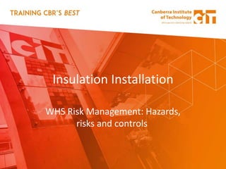 Insulation Installation
WHS Risk Management: Hazards,
risks and controls
 