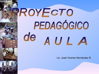 P R O Y E T O de A U L A PEDAGÓGICO Lic. José Vicente Hernández R. C 