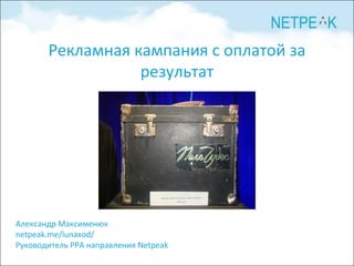 Рекламная кампания с оплатой за
                  результат




Александр Максименюк
netpeak.me/lunaxod/
Руководитель PPA направления Netpeak
 