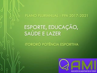 ESPORTE, EDUCAÇÃO,
SAÚDE E LAZER
PLANO PLURIANUAL - PPA 2017-2021
ITORORÓ POTÊNCIA ESPORTIVA
1
 