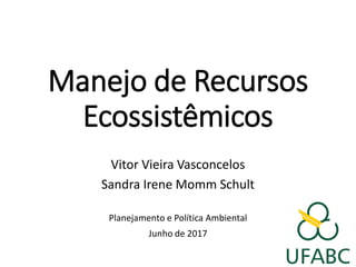 Manejo de Recursos
Ecossistêmicos
Vitor Vieira Vasconcelos
Sandra Irene Momm Schult
Planejamento e Política Ambiental
Junho de 2017
 