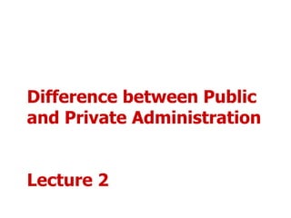 Difference between Public
and Private Administration
Lecture 2
 