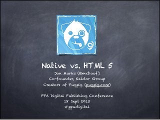 Native vs. HTML 5!
Jon Marks (@mcboof)!
Co-founder, Kaldor Group!
Creators of Pugpig (pugpig.com)!
!
PPA Digital Publishing Conference!
18 Sept 2013!
#ppadigital
 