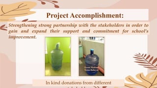 Project Accomplishment:
In kind donations from different
Strengthening strong partnership with the stakeholders in order to
gain and expand their support and commitment for school’s
improvement.
 