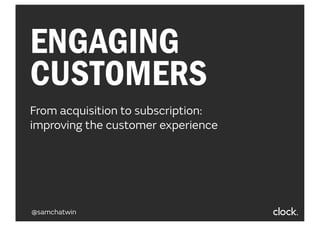 ENGAGING
CUSTOMERS
From acquisition to subscription:
improving the customer experience
@samchatwin
 