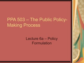 PPA 503 – The Public Policy-
Making Process
Lecture 6a – Policy
Formulation
 