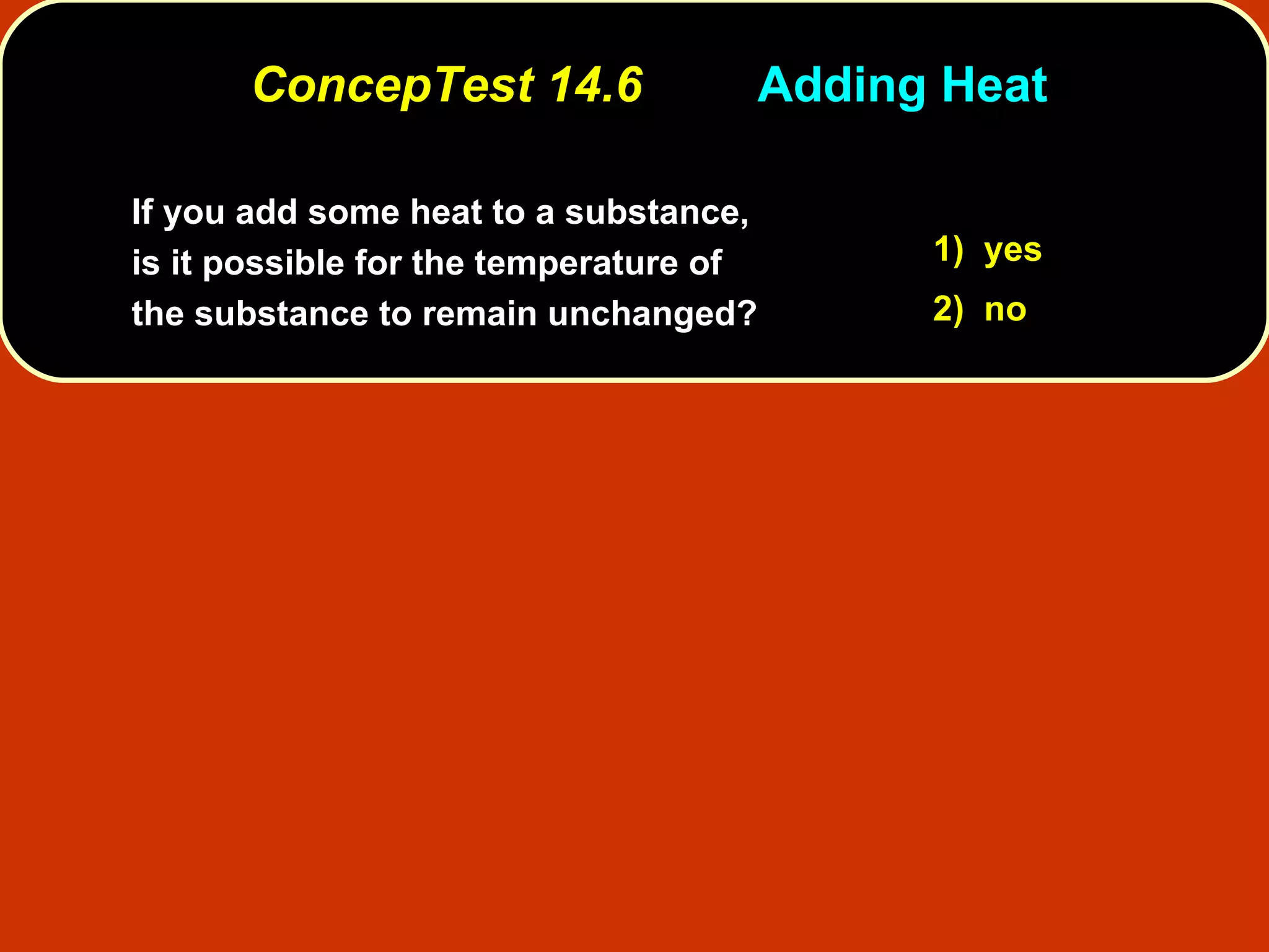 ConcepTest 14.6 Adding Heat If you add some heat to a substance, is it possible for the temperature of the substance to remain unchanged?   1)  yes 2)  no 