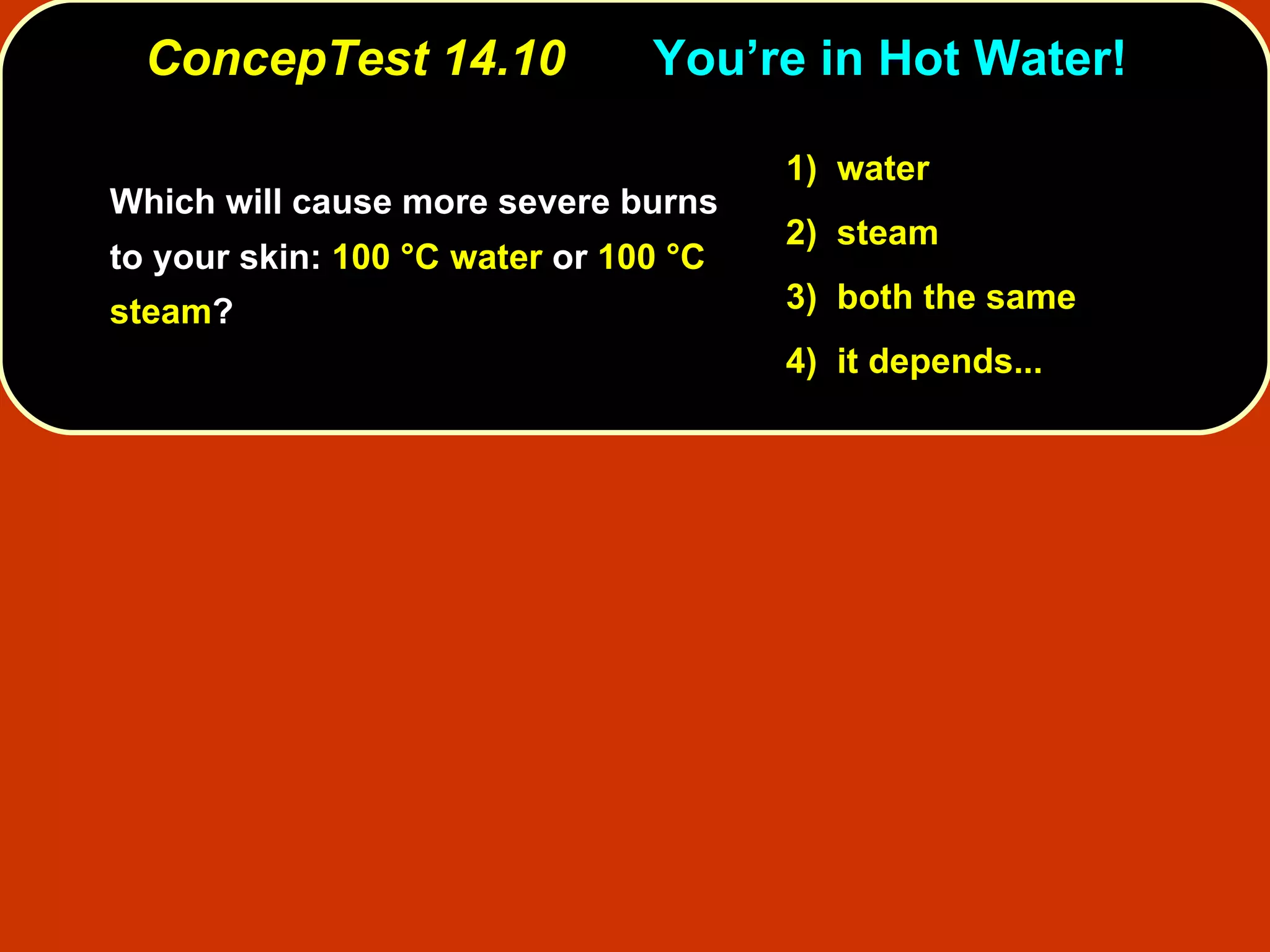 ConcepTest 14.10 You’re in Hot Water! Which will cause more severe burns to your skin:  100 °C water  or  100 °C steam ? 1)   water 2)   steam  3)   both the same  4)  it depends... 
