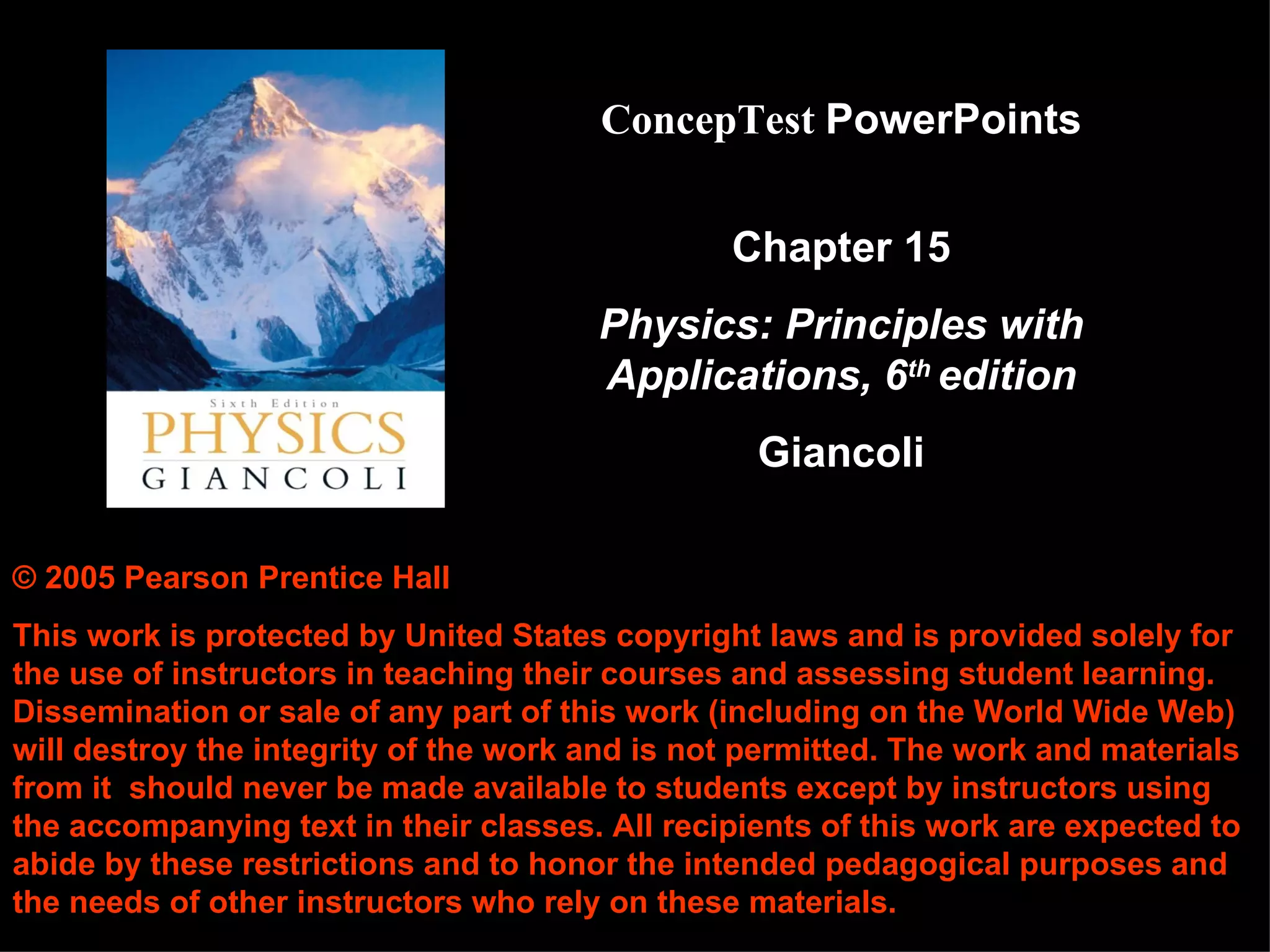 © 2005 Pearson Prentice Hall This work is protected by United States copyright laws and is provided solely for the use of instructors in teaching their courses and assessing student learning. Dissemination or sale of any part of this work (including on the World Wide Web) will destroy the integrity of the work and is not permitted. The work and materials from it  should never be made available to students except by instructors using the accompanying text in their classes. All recipients of this work are expected to abide by these restrictions and to honor the intended pedagogical purposes and the needs of other instructors who rely on these materials. ConcepTest   PowerPoints Chapter 15 Physics: Principles with Applications, 6 th  edition Giancoli 