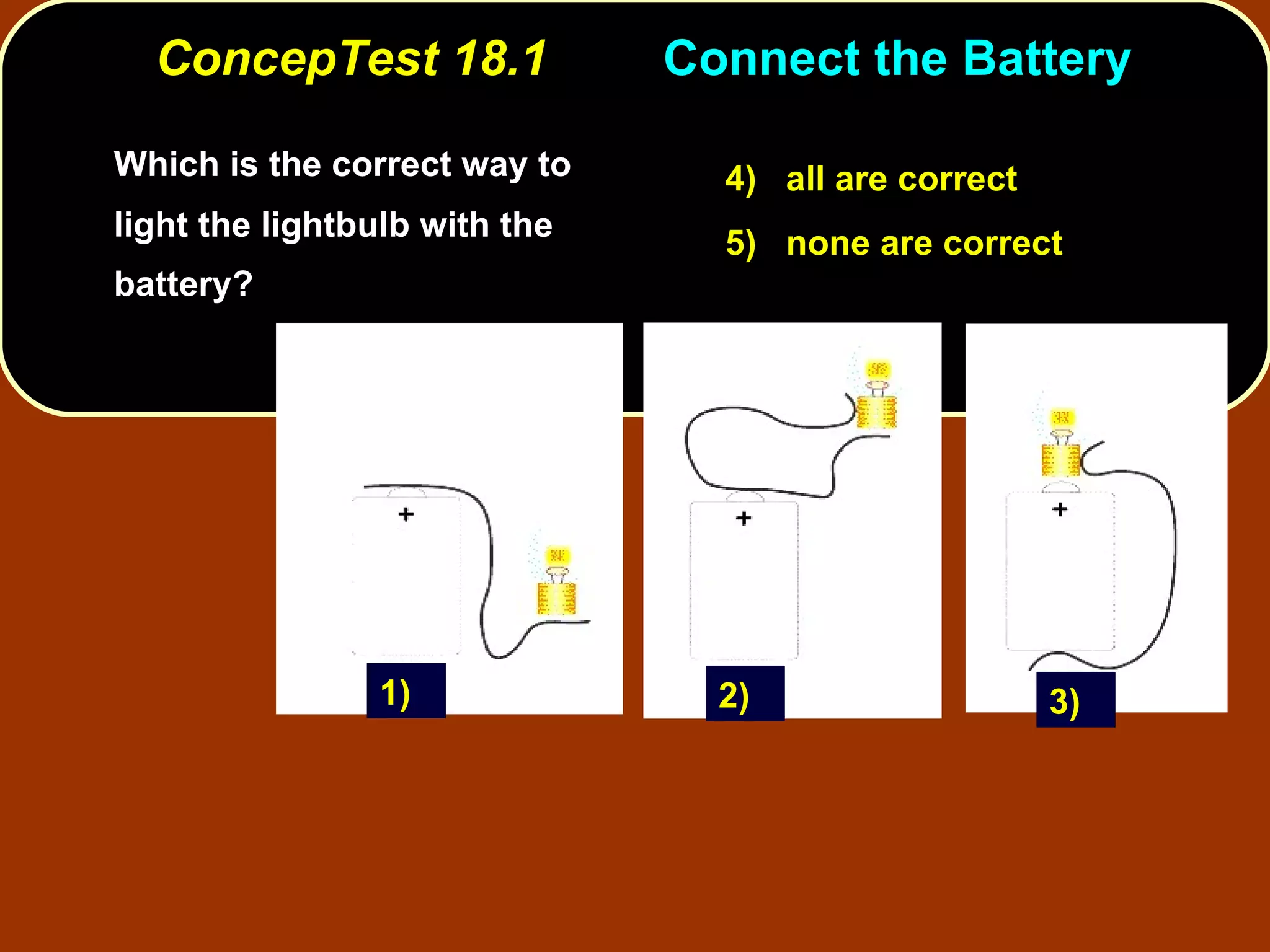 ConcepTest 18.1 Connect the Battery  Which is the correct way to light the lightbulb with the battery? 4)  all are correct 5)  none are correct 1) 3) 2) 