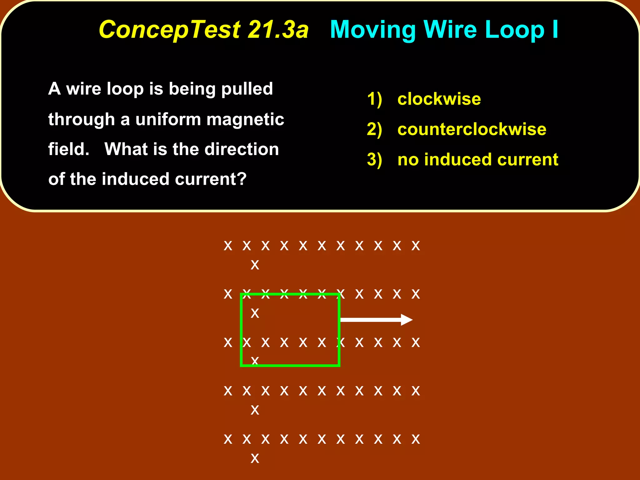 A wire loop is being pulled through a uniform magnetic field.  What is the direction of the induced current?  ConcepTest 21.3a  Moving Wire Loop I 1)  clockwise 2)  counterclockwise 3)  no induced current x  x  x  x  x  x  x  x  x  x  x  x x  x  x  x  x  x  x  x  x  x  x  x x  x  x  x  x  x  x  x  x  x  x  x x  x  x  x  x  x  x  x  x  x  x  x x  x  x  x  x  x  x  x  x  x  x  x x  x  x  x  x  x  x  x  x  x  x  x x  x  x  x  x  x  x  x  x  x  x  x 