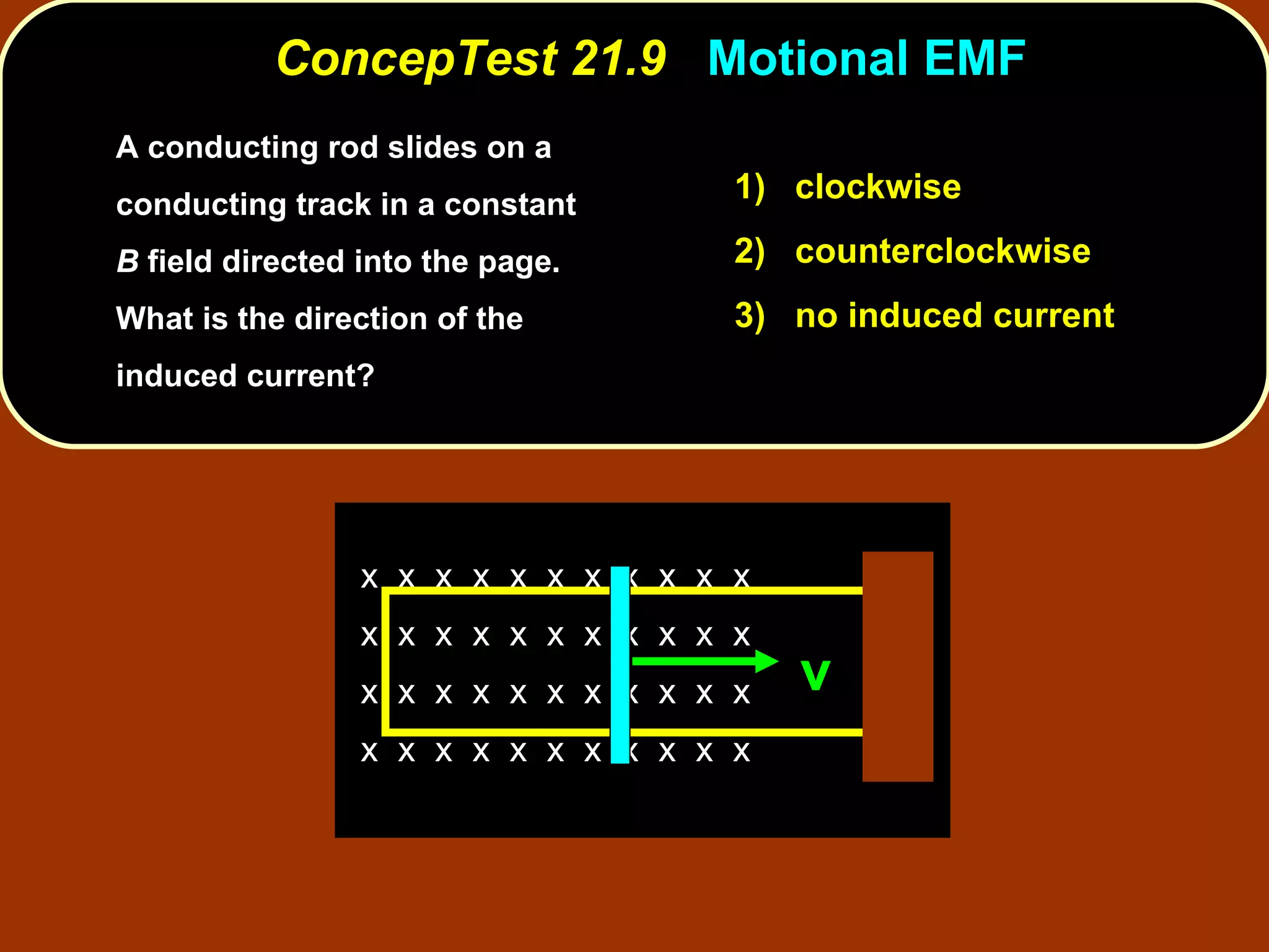 A conducting rod slides on a conducting track in a constant  B  field directed into the page.  What is the direction of the induced current?   ConcepTest 21.9  Motional EMF 1)  clockwise 2)  counterclockwise 3)  no induced current x  x  x  x  x  x  x  x  x  x  x  x  x  x  x  x  x  x  x  x  x  x  x  x  x  x  x  x  x  x  x  x  x  x  x  x  x  x  x  x  x  x  x  x  v 