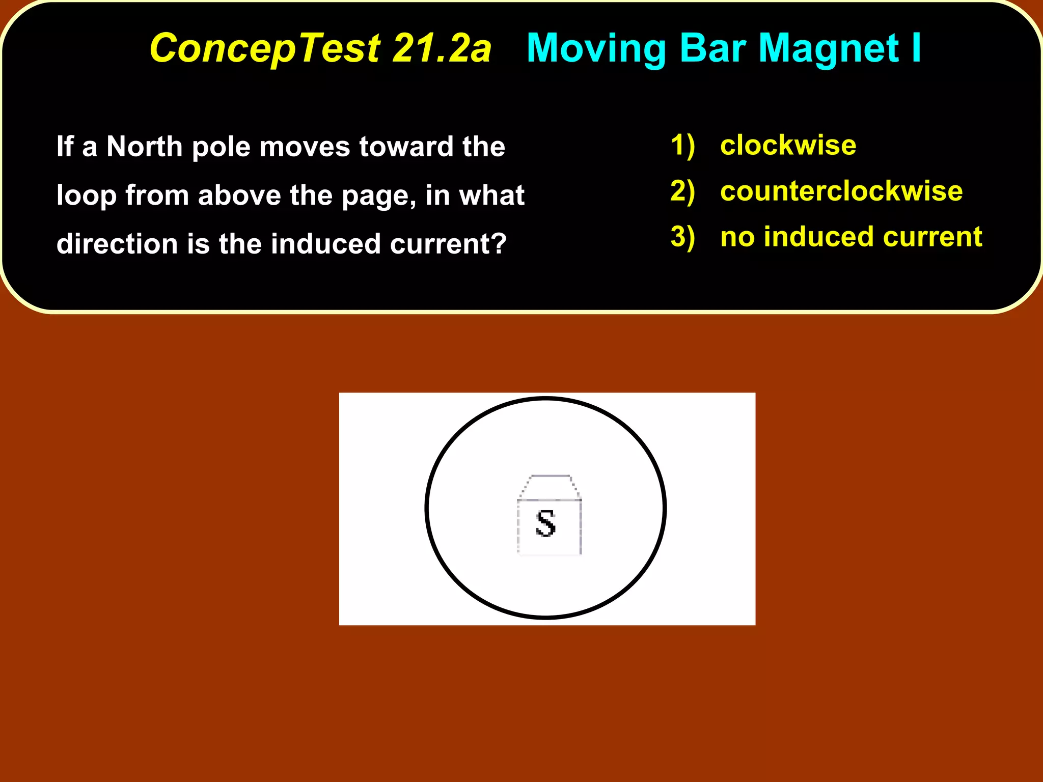 If a North pole moves toward the loop from above the page, in what direction is the induced current?  ConcepTest 21.2a  Moving Bar Magnet I 1)  clockwise 2)  counterclockwise 3)  no induced current 
