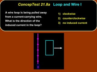 A wire loop is being pulled away from a current-carrying wire.  What is the direction of the induced current in the loop? ConcepTest 21.8a  Loop and Wire I 1)  clockwise 2)  counterclockwise 3)  no induced current I 