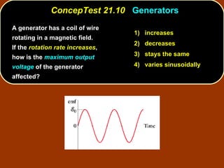 A generator has a coil of wire rotating in a magnetic field.  If the  rotation rate increases , how is the  maximum output voltage  of the generator affected? ConcepTest 21.10  Generators 1)  increases 2)  decreases 3)  stays the same 4)  varies sinusoidally 