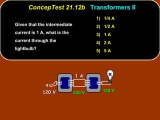 Given that the intermediate current is 1 A, what is the current through the lightbulb?  ConcepTest 21.12b  Transformers II 1)  1/4 A 2)  1/2 A 3)  1 A 4)  2 A 5)  5 A 1 A 120 V 240 V 120 V 