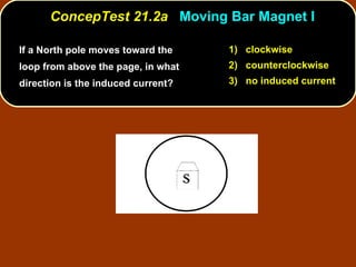 If a North pole moves toward the loop from above the page, in what direction is the induced current?  ConcepTest 21.2a  Moving Bar Magnet I 1)  clockwise 2)  counterclockwise 3)  no induced current 