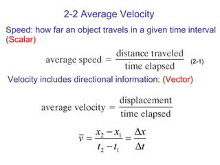 2-2 Average Velocity Speed: how far an object travels in a given time interval  (Scalar) Velocity includes directional information:  (Vector) (2-1) 