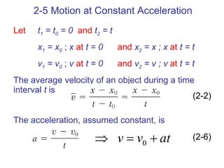 Let   t 1  = t 0  = 0   and   t 2  = t x 1  = x 0  ;  x   at   t = 0   and   x 2  = x ; x   at   t = t v 1  = v 0  ;  v   at   t = 0   and   v 2  = v ; v   at   t = t The average velocity of an object during a time interval  t  is The acceleration, assumed constant, is 2-5 Motion at Constant Acceleration (2-6) (2-2) 