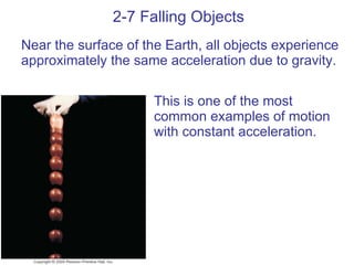2-7 Falling Objects Near the surface of the Earth, all objects experience approximately the same acceleration due to gravity. This is one of the most common examples of motion with constant acceleration. 