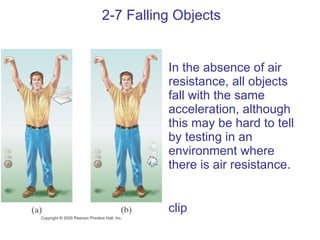 2-7 Falling Objects In the absence of air resistance, all objects fall with the same acceleration, although this may be hard to tell by testing in an environment where there is air resistance. clip 