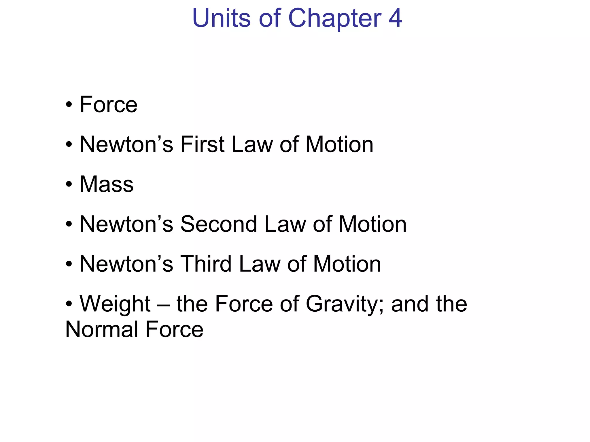 Units of Chapter 4 Force Newton’s First Law of Motion Mass Newton’s Second Law of Motion Newton’s Third Law of Motion Weight – the Force of Gravity; and the Normal Force 