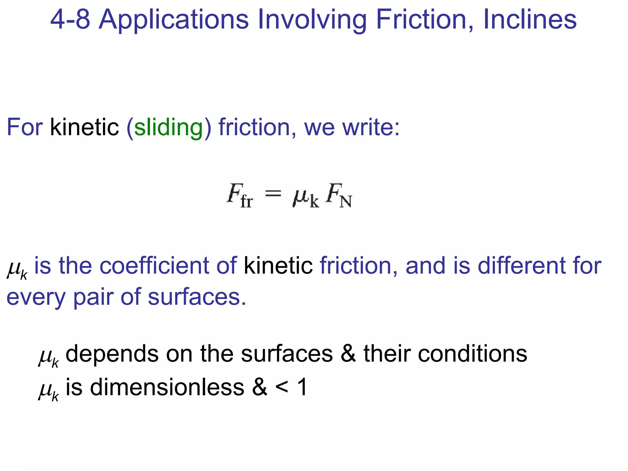 For  kinetic  ( sliding ) friction, we write:  k   is the coefficient of  kinetic  friction, and is different for every pair of surfaces.  k  depends on the surfaces & their conditions  k  is dimensionless & < 1  4-8 Applications Involving Friction, Inclines 