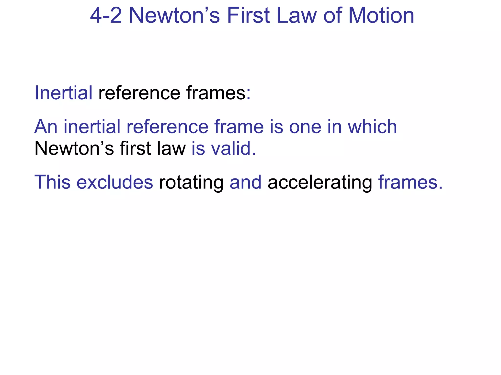 4-2 Newton’s First Law of Motion Inertial  reference frames :  An inertial reference frame is one in which  Newton’s first law  is valid. This excludes  rotating  and  accelerating  frames. 