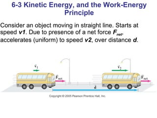 Consider an object moving in straight line. Starts at speed  v1 . Due to presence of a net force  F net , accelerates (uniform) to speed  v2 , over distance  d . 6-3 Kinetic Energy, and the Work-Energy Principle 