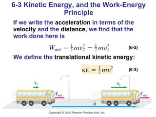 6-3 Kinetic Energy, and the Work-Energy Principle If we write the  acceleration  in terms of the  velocity  and the  distance , we find that the work done here is We define the  translational kinetic energy : (6-2) (6-3) 