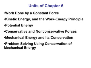 Units of Chapter 6 Work Done by a Constant Force Kinetic Energy, and the Work-Energy Principle Potential Energy Conservative and Nonconservative Forces Mechanical Energy and Its Conservation Problem Solving Using Conservation of Mechanical Energy 
